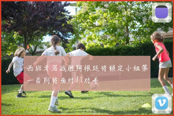 西班牙若战胜阿根廷将锁定小组第一否则将面对J1对手