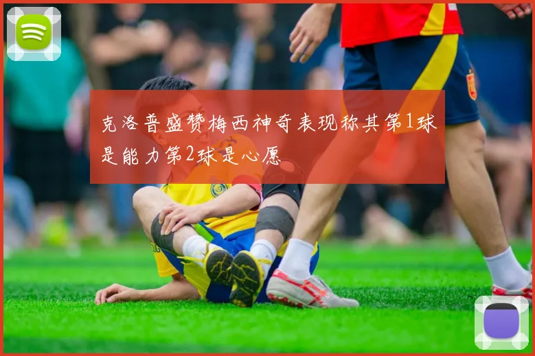 克洛普盛赞梅西神奇表现称其第1球是能力第2球是心愿