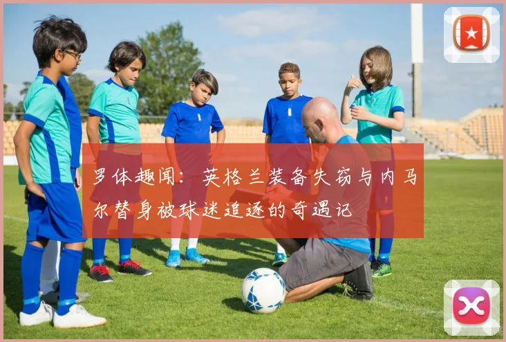 罗体趣闻：英格兰装备失窃与内马尔替身被球迷追逐的奇遇记