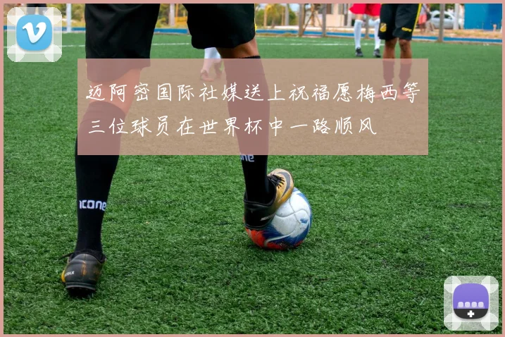 迈阿密国际社媒送上祝福愿梅西等三位球员在世界杯中一路顺风