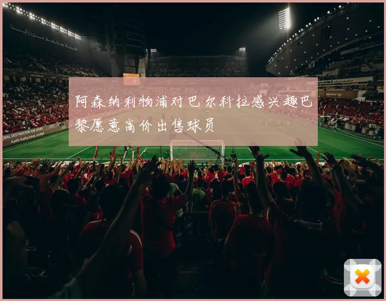 阿森纳利物浦对巴尔科拉感兴趣巴黎愿意高价出售球员