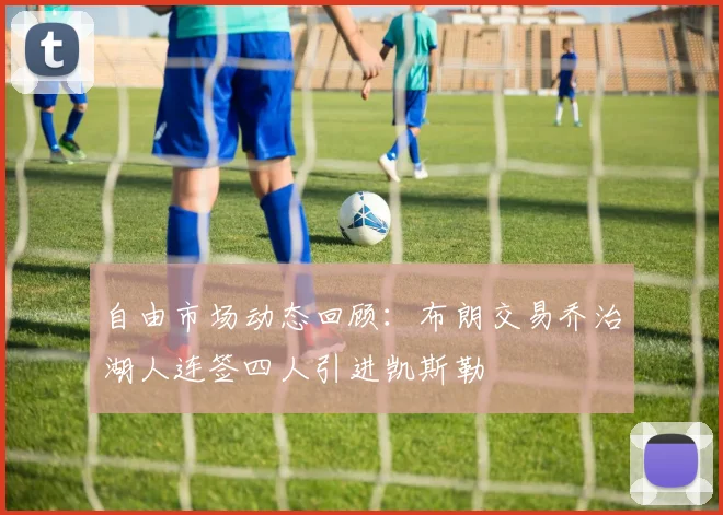 自由市场动态回顾：布朗交易乔治湖人连签四人引进凯斯勒