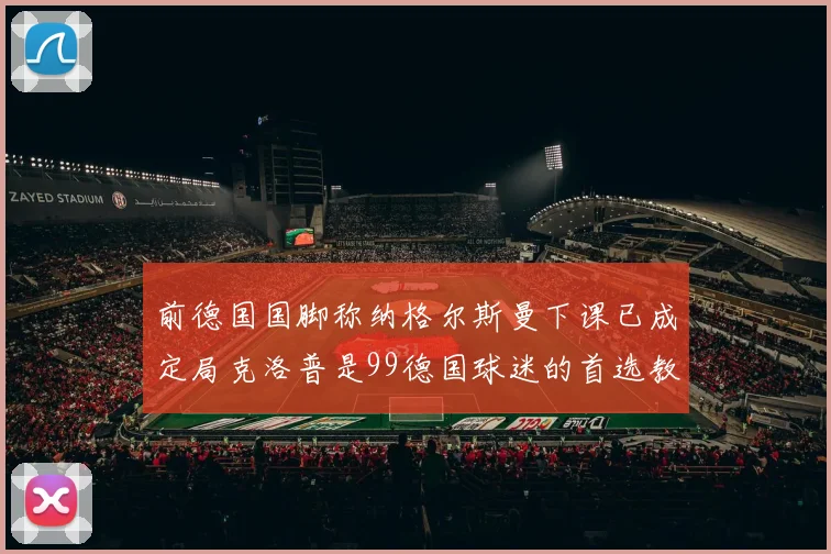 前德国国脚称纳格尔斯曼下课已成定局克洛普是99德国球迷的首选教练