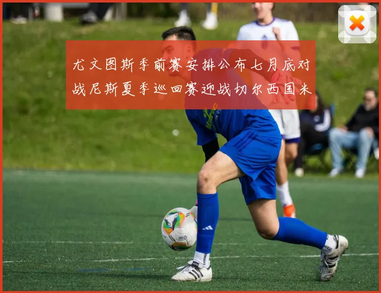 尤文图斯季前赛安排公布七月底对战尼斯夏季巡回赛迎战切尔西国米巴勒莫