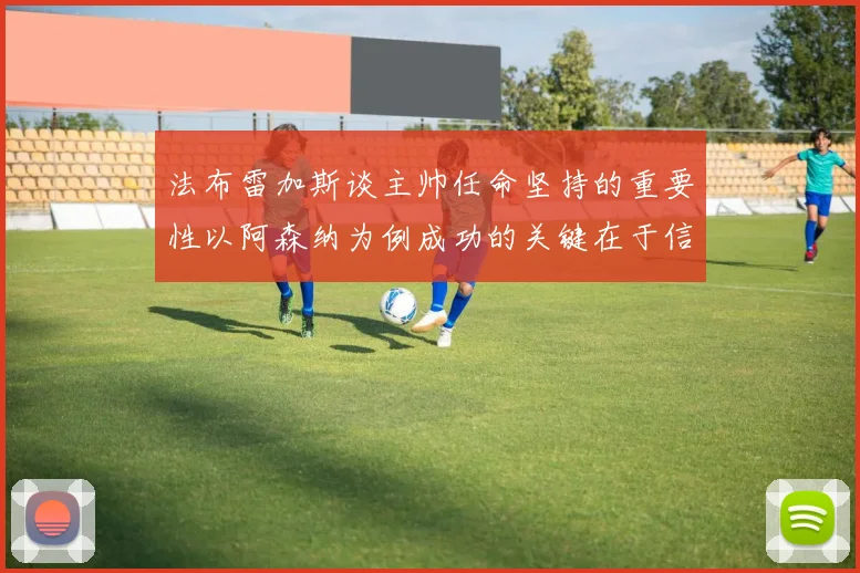 法布雷加斯谈主帅任命坚持的重要性以阿森纳为例成功的关键在于信任与耐心