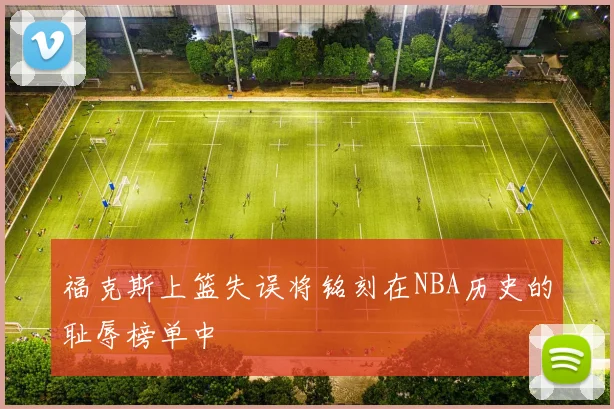 福克斯上篮失误将铭刻在NBA历史的耻辱榜单中