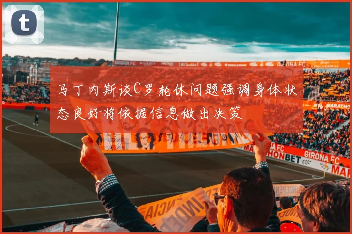 马丁内斯谈C罗轮休问题强调身体状态良好将依据信息做出决策