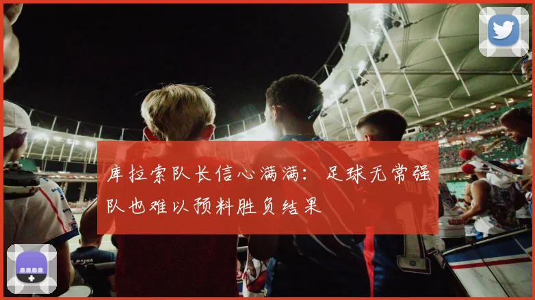 库拉索队长信心满满：足球无常强队也难以预料胜负结果