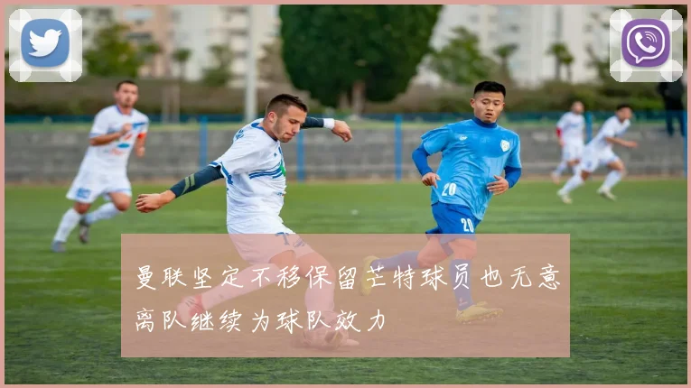 曼联坚定不移保留芒特球员也无意离队继续为球队效力