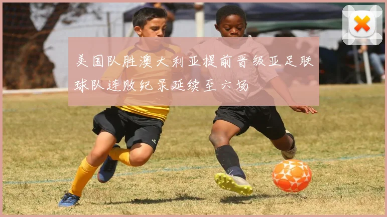 美国队胜澳大利亚提前晋级亚足联球队连败纪录延续至六场