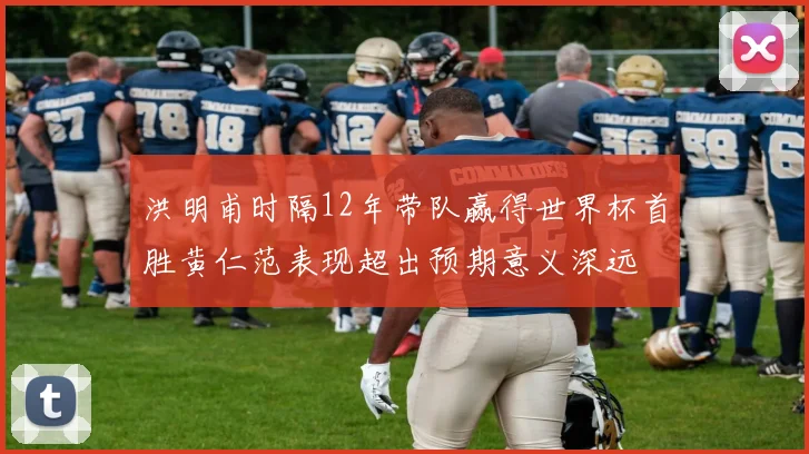洪明甫时隔12年带队赢得世界杯首胜黄仁范表现超出预期意义深远