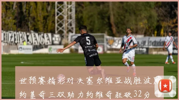 世预赛精彩对决塞尔维亚战胜波黑约基奇三双助力约维奇狂砍32分