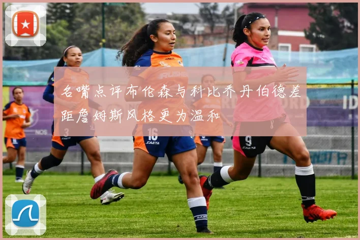 名嘴点评布伦森与科比乔丹伯德差距詹姆斯风格更为温和