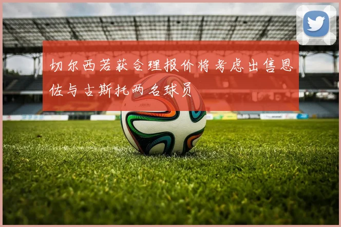 切尔西若获合理报价将考虑出售恩佐与古斯托两名球员