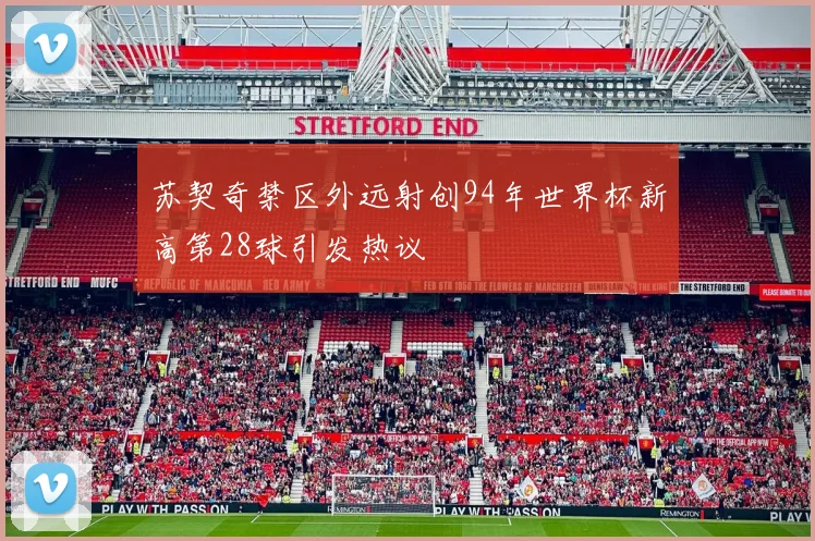 苏契奇禁区外远射创94年世界杯新高第28球引发热议